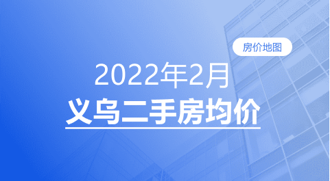 房价|义乌2022年2月二手房均价表最新出炉！10个镇街超200个热门小区！